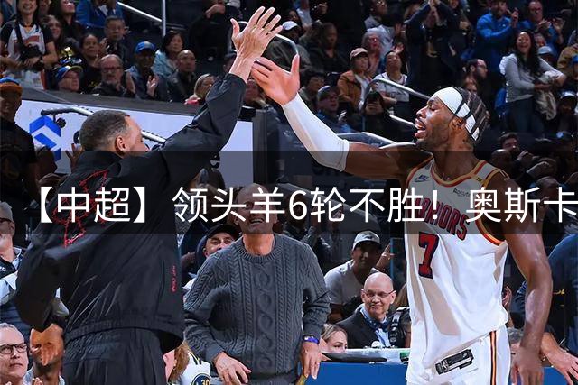 【中超】领头羊6轮不胜！奥斯卡致胜球 玉昆1比0蓉城