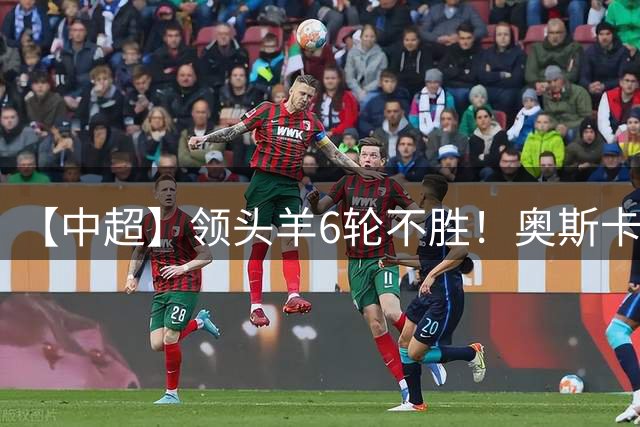 【中超】领头羊6轮不胜！奥斯卡致胜球 玉昆1比0蓉城