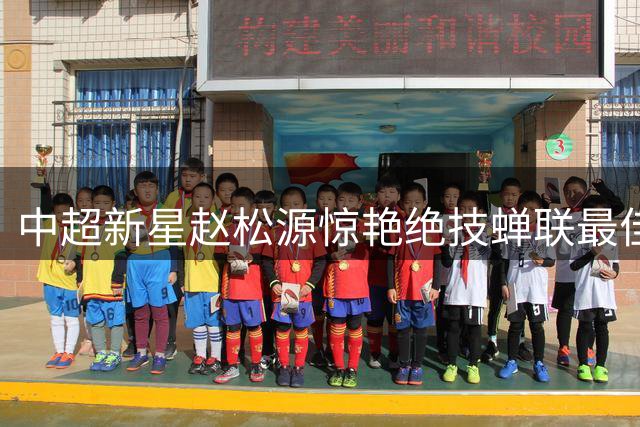 中超新星赵松源惊艳绝技蝉联最佳进球榜