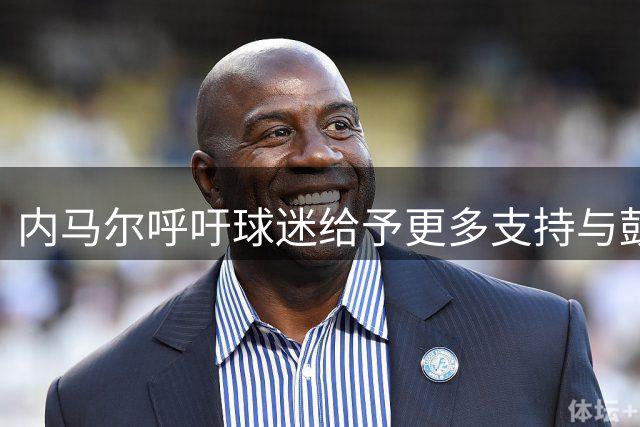 内马尔呼吁球迷给予更多支持与鼓励