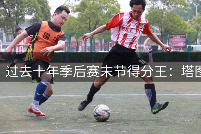 过去十年季后赛末节得分王：塔图姆居首 詹姆斯紧随其后